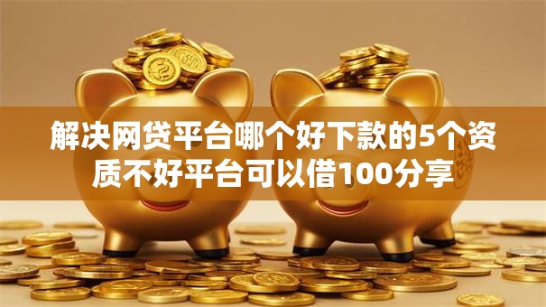 解决网贷平台哪个好下款的5个资质不好平台可以借100分享