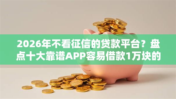 2026年不看征信的贷款平台？盘点十大靠谱APP容易借款1万块的平台