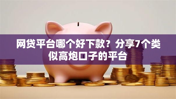 网贷平台哪个好下款？分享7个类似高炮口子的平台