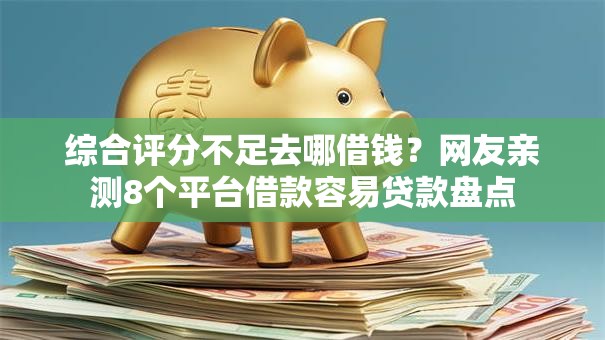 综合评分不足去哪借钱？网友亲测8个平台借款容易贷款盘点