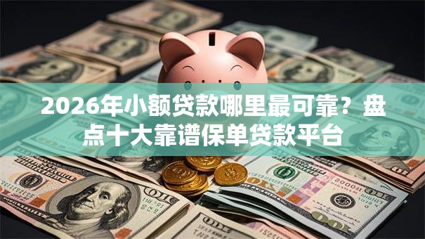 2026年小额贷款哪里最可靠?盘点十大靠谱保单贷款平台 2026年小额贷款哪里最可靠?盘点十大靠谱保单贷款平台