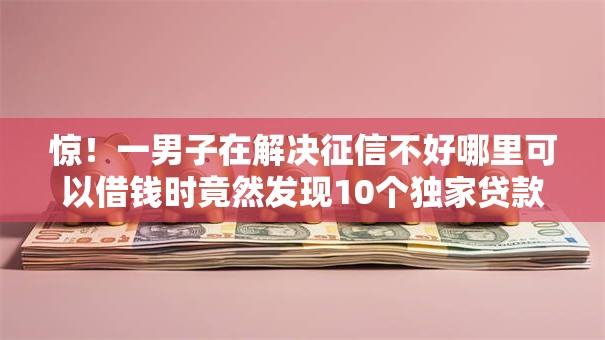 惊！一男子在解决征信不好哪里可以借钱时竟然发现10个独家贷款的平台，事后分享了出来