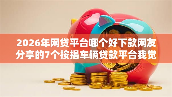 2026年网贷平台哪个好下款网友分享的7个按揭车辆贷款平台我觉得不错！