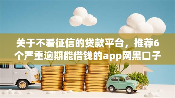 关于不看征信的贷款平台，推荐6个严重逾期能借钱的app网黑口子给你