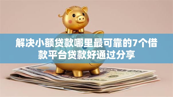 解决小额贷款哪里最可靠的7个借款平台贷款好通过分享