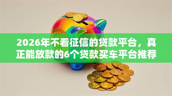 2026年不看征信的贷款平台，真正能放款的6个贷款买车平台推荐