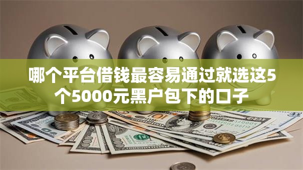 哪个平台借钱最容易通过就选这5个5000元黑户包下的口子