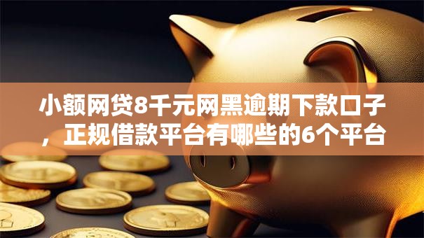 小额网贷8千元网黑逾期下款口子,正规借款平台有哪些的6个平台介绍 小额网贷8千元网黑逾期下款口子,正规借款平台有哪些的6个平台介绍