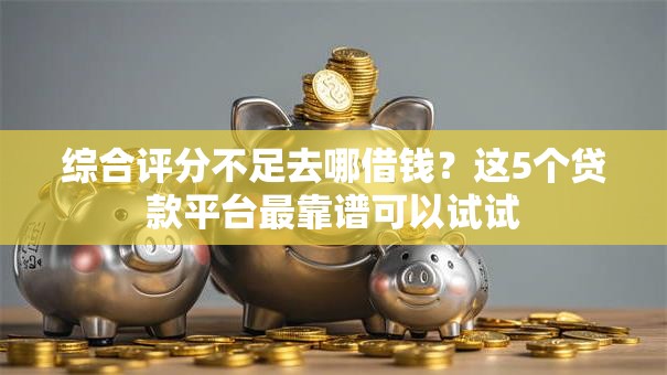 综合评分不足去哪借钱?这5个贷款平台最靠谱可以试试 综合评分不足去哪借钱?这5个贷款平台最靠谱可以试试