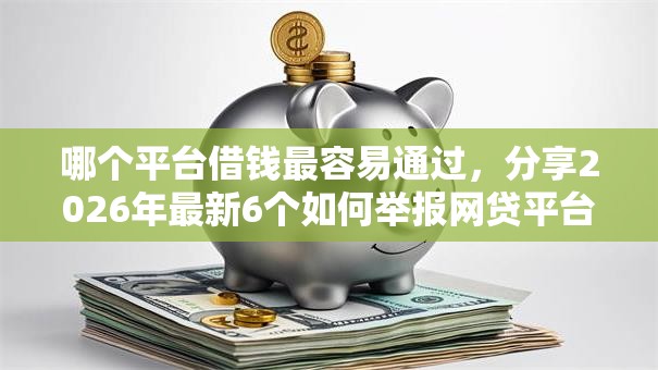 哪个平台借钱最容易通过,分享2026年最新6个如何举报网贷平台 哪个平台借钱最容易通过,分享2026年最新6个如何举报网贷平台