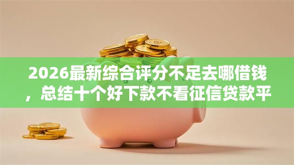 2026最新综合评分不足去哪借钱,总结十个好下款不看征信贷款平台! 2026最新综合评分不足去哪借钱,总结十个好下款不看征信贷款平台!