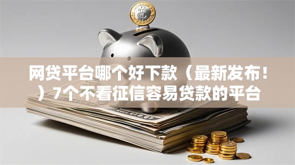 网贷平台哪个好下款（最新发布！）7个不看征信容易贷款的平台