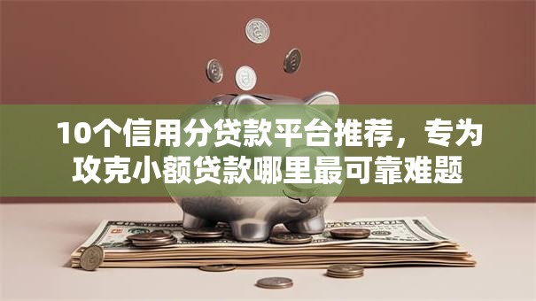10个信用分贷款平台推荐,专为攻克小额贷款哪里最可靠难题 10个信用分贷款平台推荐,专为攻克小额贷款哪里最可靠难题