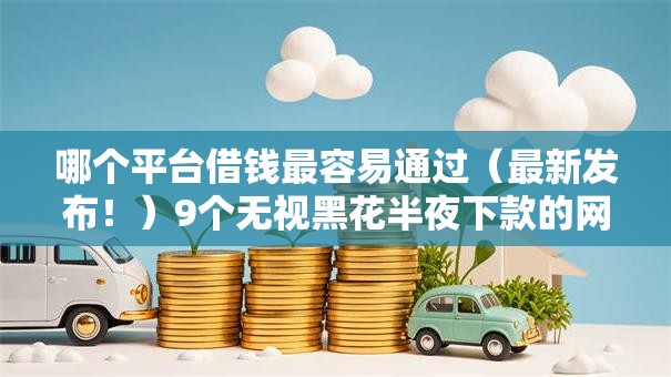 哪个平台借钱最容易通过(最新发布!)9个无视黑花半夜下款的网贷软件 哪个平台借钱最容易通过(最新发布!)9个无视黑花半夜下款的网贷软件