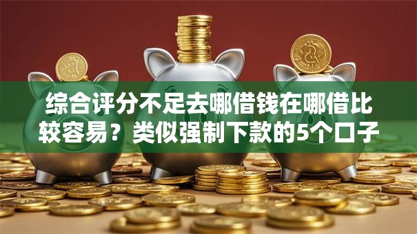 综合评分不足去哪借钱在哪借比较容易？类似强制下款的5个口子参考
