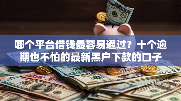 哪个平台借钱最容易通过？十个逾期也不怕的最新黑户下款的口子
