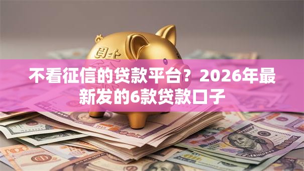 不看征信的贷款平台?2026年最新发的6款贷款口子 不看征信的贷款平台?2026年最新发的6款贷款口子