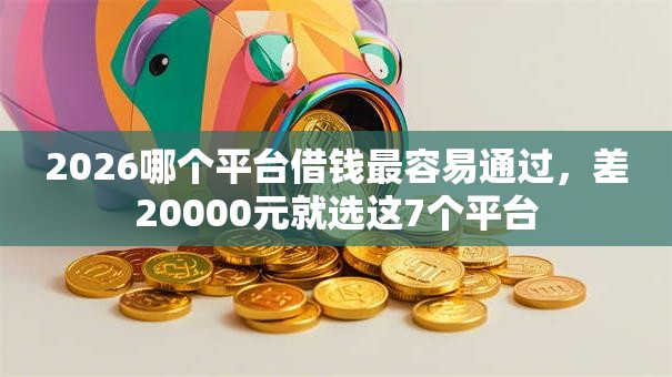 2026哪个平台借钱最容易通过,差20000元就选这7个平台 2026哪个平台借钱最容易通过,差20000元就选这7个平台