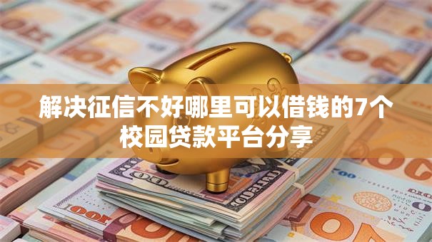 解决征信不好哪里可以借钱的7个校园贷款平台分享 解决征信不好哪里可以借钱的7个校园贷款平台分享
