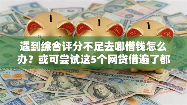 遇到综合评分不足去哪借钱怎么办？或可尝试这5个网贷借遍了都拒绝去借款平台借钱