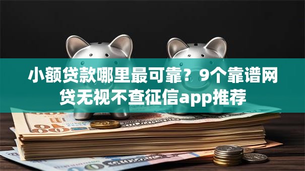 小额贷款哪里最可靠？9个靠谱网贷无视不查征信app推荐