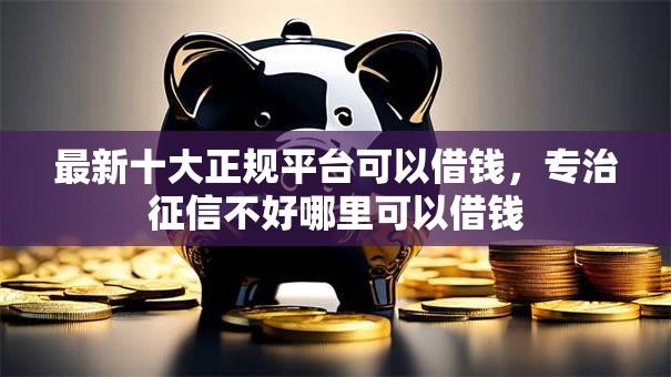 最新十大正规平台可以借钱，专治征信不好哪里可以借钱