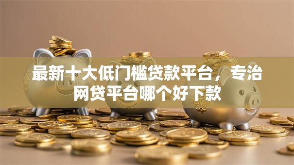 最新十大低门槛贷款平台,专治网贷平台哪个好下款 最新十大低门槛贷款平台,专治网贷平台哪个好下款