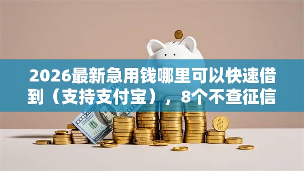 2026最新急用钱哪里可以快速借到(支持支付宝),8个不查征信好下款的网贷平台无私分享 2026最新急用钱哪里可以快速借到(支持支付宝),8个不查征信好下款的网贷平台无私分享