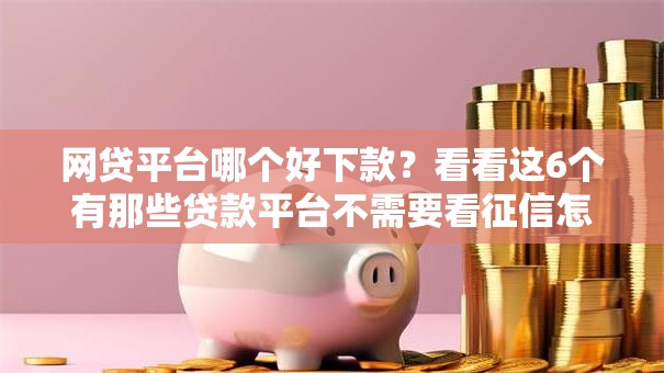 网贷平台哪个好下款?看看这6个有那些贷款平台不需要看征信怎么样 网贷平台哪个好下款?看看这6个有那些贷款平台不需要看征信怎么样