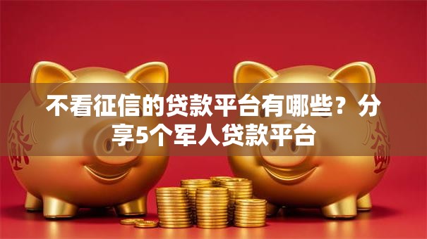 不看征信的贷款平台有哪些?分享5个军人贷款平台 不看征信的贷款平台有哪些?分享5个军人贷款平台