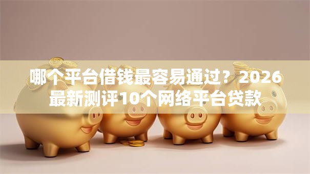 哪个平台借钱最容易通过?2026最新测评10个网络平台贷款 哪个平台借钱最容易通过?2026最新测评10个网络平台贷款