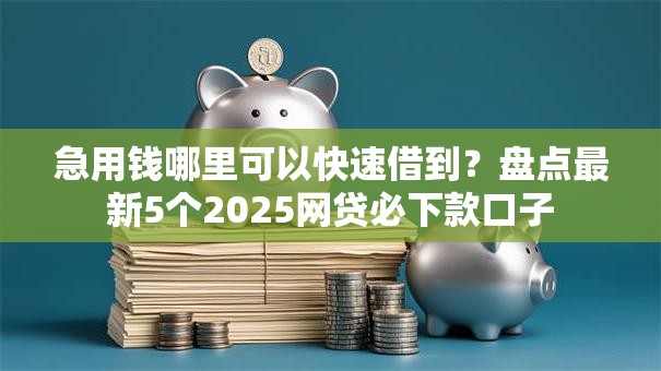急用钱哪里可以快速借到?盘点最新5个2025网贷必下款口子 急用钱哪里可以快速借到?盘点最新5个2025网贷必下款口子