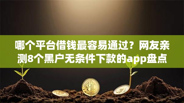 哪个平台借钱最容易通过?网友亲测8个黑户无条件下款的app盘点 哪个平台借钱最容易通过?网友亲测8个黑户无条件下款的app盘点