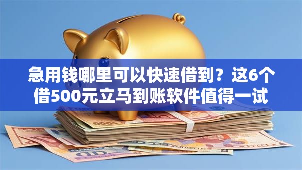 急用钱哪里可以快速借到？这6个借500元立马到账软件值得一试