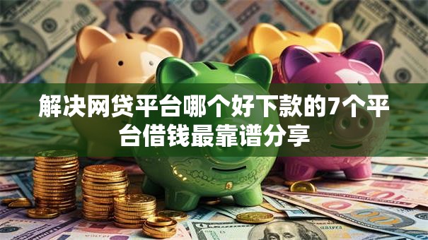 解决网贷平台哪个好下款的7个平台借钱最靠谱分享 解决网贷平台哪个好下款的7个平台借钱最靠谱分享