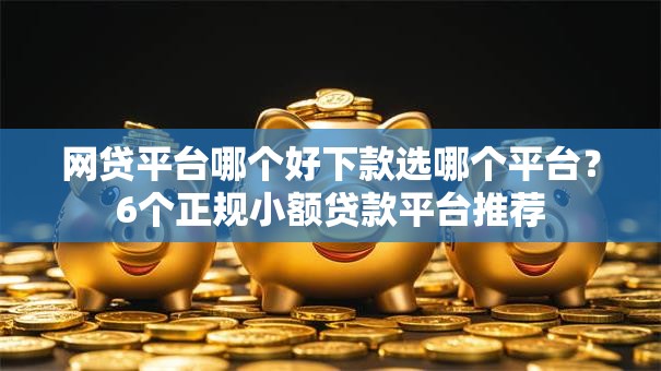 网贷平台哪个好下款选哪个平台？6个正规小额贷款平台推荐