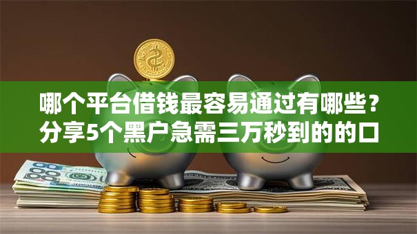 哪个平台借钱最容易通过有哪些？分享5个黑户急需三万秒到的的口子