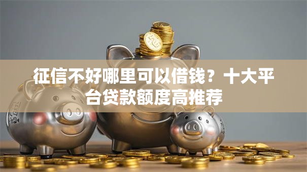 征信不好哪里可以借钱?十大平台贷款额度高推荐 征信不好哪里可以借钱?十大平台贷款额度高推荐