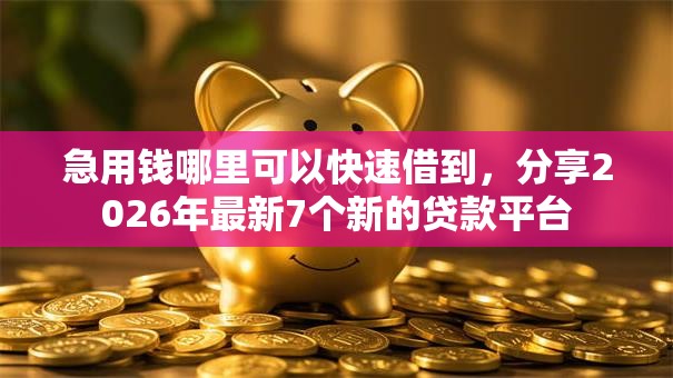 急用钱哪里可以快速借到,分享2026年最新7个新的贷款平台 急用钱哪里可以快速借到,分享2026年最新7个新的贷款平台