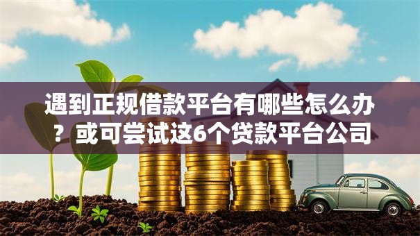 遇到正规借款平台有哪些怎么办？或可尝试这6个贷款平台公司