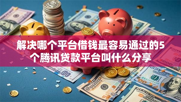 解决哪个平台借钱最容易通过的5个腾讯贷款平台叫什么分享