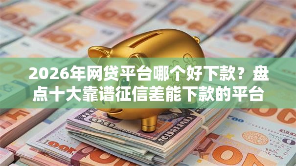 2026年网贷平台哪个好下款？盘点十大靠谱征信差能下款的平台