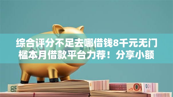 综合评分不足去哪借钱8千元无门槛本月借款平台力荐！分享小额网贷口子8千元无门槛借款