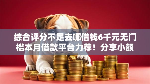 综合评分不足去哪借钱6千元无门槛本月借款平台力荐！分享小额网贷口子6千元无门槛借款