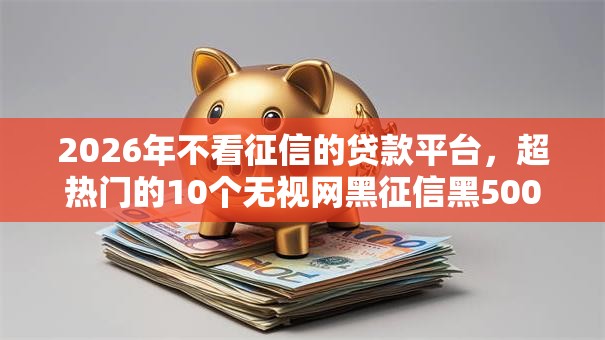 2026年不看征信的贷款平台，超热门的10个无视网黑征信黑5000贷款口子推荐