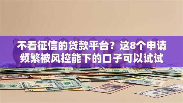 不看征信的贷款平台?这8个申请频繁被风控能下的口子可以试试 不看征信的贷款平台?这8个申请频繁被风控能下的口子可以试试