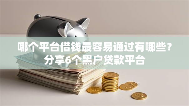 哪个平台借钱最容易通过有哪些？分享6个黑户贷款平台