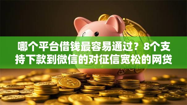 哪个平台借钱最容易通过?8个支持下款到微信的对征信宽松的网贷口子 哪个平台借钱最容易通过?8个支持下款到微信的对征信宽松的网贷口子