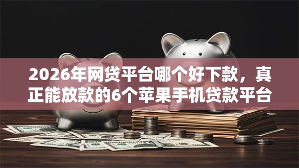 2026年网贷平台哪个好下款，真正能放款的6个苹果手机贷款平台推荐