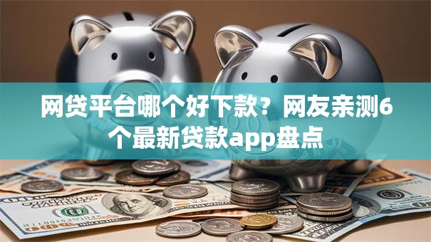 网贷平台哪个好下款?网友亲测6个最新贷款app盘点 网贷平台哪个好下款?网友亲测6个最新贷款app盘点